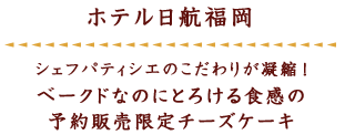 ホテル日航福岡 シェフパティシエのこだわりが凝縮! ベークドなのにとろける食感の予約販売限定チーズケーキ